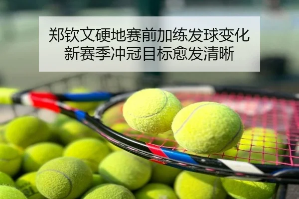 郑钦文硬地赛前加练发球变化 新赛季冲冠目标愈发清晰