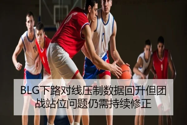 BLG下路对线压制数据回升但团战站位问题仍需持续修正