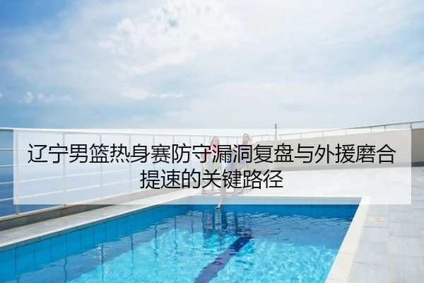 辽宁男篮热身赛防守漏洞复盘与外援磨合提速的关键路径